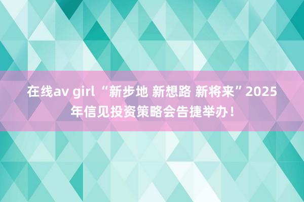 在线av girl “新步地 新想路 新将来”2025年信见投资策略会告捷举办！
