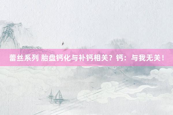 蕾丝系列 胎盘钙化与补钙相关？钙：与我无关！