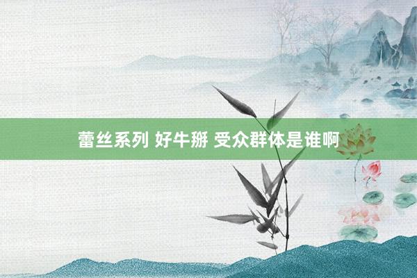 蕾丝系列 好牛掰 受众群体是谁啊