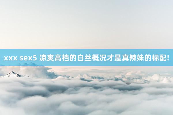 xxx sex5 凉爽高档的白丝概况才是真辣妹的标配!