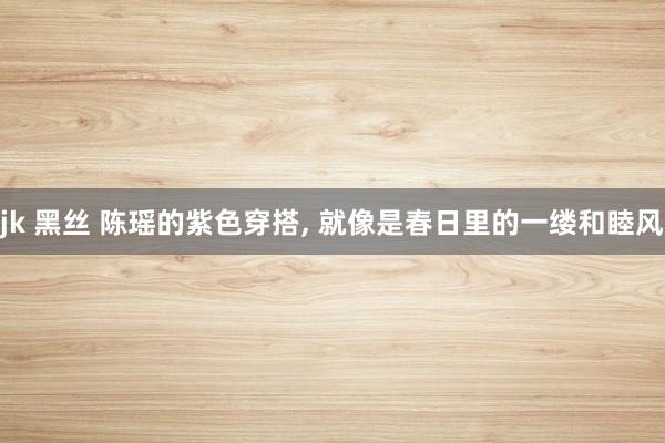 jk 黑丝 陈瑶的紫色穿搭， 就像是春日里的一缕和睦风