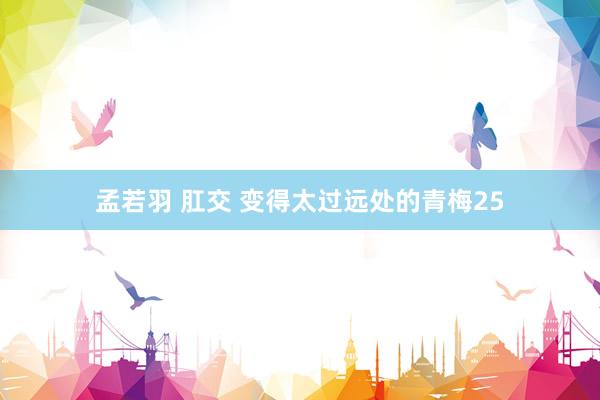 孟若羽 肛交 变得太过远处的青梅25