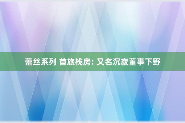 蕾丝系列 首旅栈房: 又名沉寂董事下野