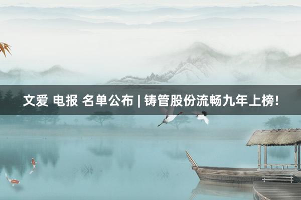 文爱 电报 名单公布 | 铸管股份流畅九年上榜!
