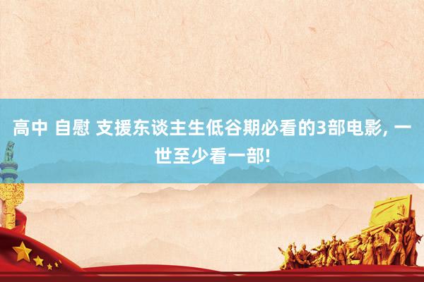 高中 自慰 支援东谈主生低谷期必看的3部电影， 一世至少看一部!