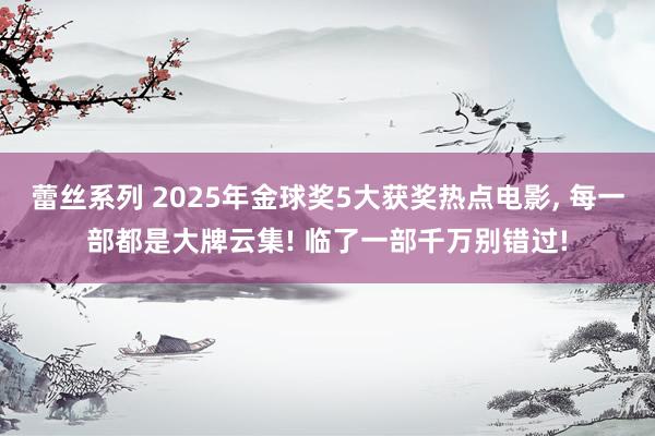 蕾丝系列 2025年金球奖5大获奖热点电影， 每一部都是大牌云集! 临了一部千万别错过!
