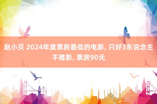 赵小贝 2024年度票房最低的电影， 只好3东说念主不雅影， 票房90元