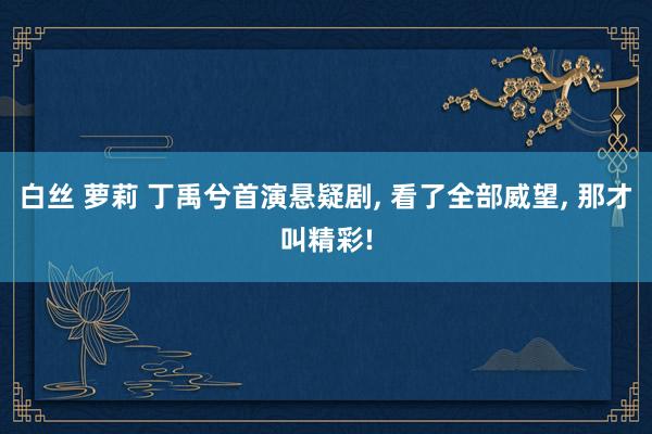 白丝 萝莉 丁禹兮首演悬疑剧， 看了全部威望， 那才叫精彩!