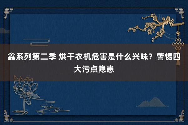 鑫系列第二季 烘干衣机危害是什么兴味？警惕四大污点隐患