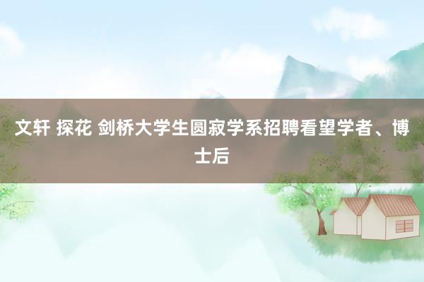 文轩 探花 剑桥大学生圆寂学系招聘看望学者、博士后