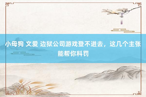 小母狗 文爱 边狱公司游戏登不进去，这几个主张能帮你科罚