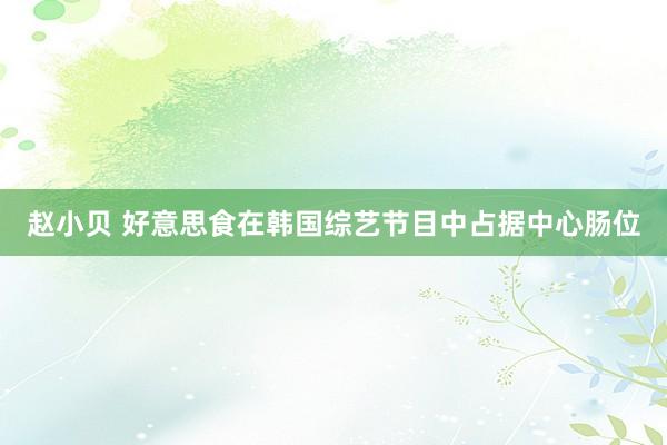 赵小贝 好意思食在韩国综艺节目中占据中心肠位