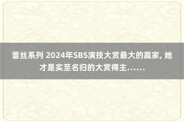 蕾丝系列 2024年SBS演技大赏最大的赢家， 她才是实至名归的大赏得主……