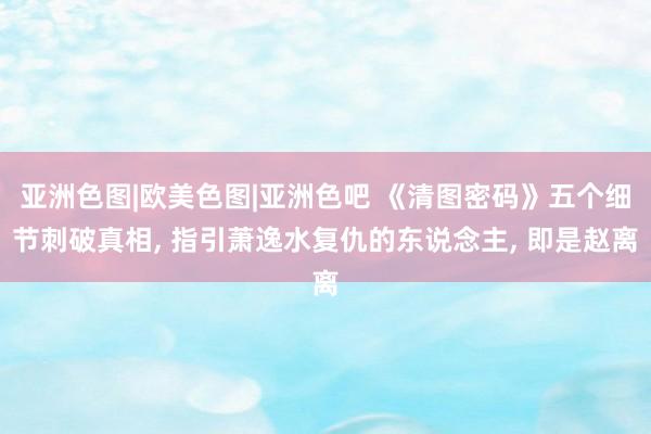 亚洲色图|欧美色图|亚洲色吧 《清图密码》五个细节刺破真相， 指引萧逸水复仇的东说念主， 即是赵离