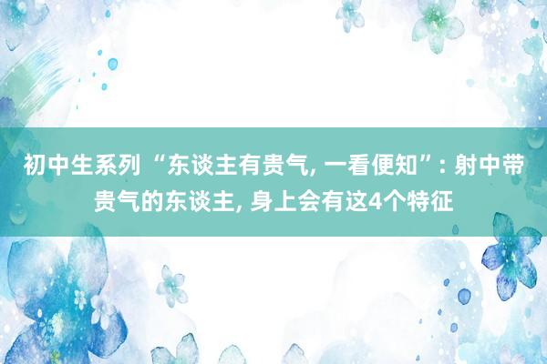 初中生系列 “东谈主有贵气， 一看便知”: 射中带贵气的东谈主， 身上会有这4个特征