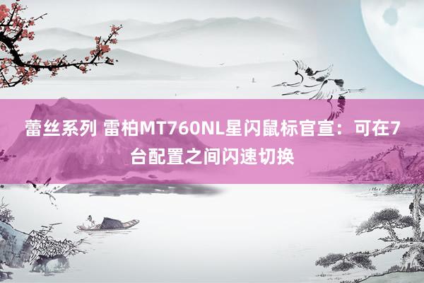 蕾丝系列 雷柏MT760NL星闪鼠标官宣：可在7台配置之间闪速切换