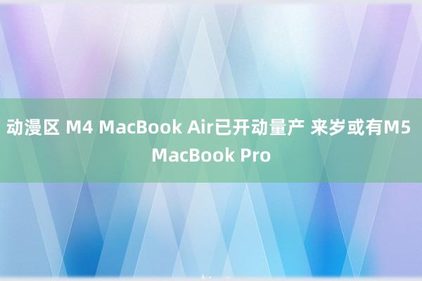 动漫区 M4 MacBook Air已开动量产 来岁或有M5 MacBook Pro