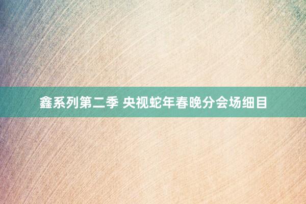 鑫系列第二季 央视蛇年春晚分会场细目