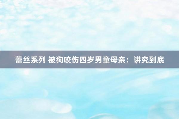 蕾丝系列 被狗咬伤四岁男童母亲：讲究到底
