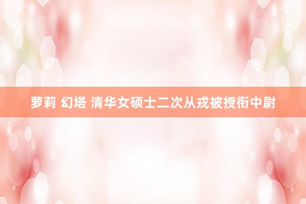 萝莉 幻塔 清华女硕士二次从戎被授衔中尉