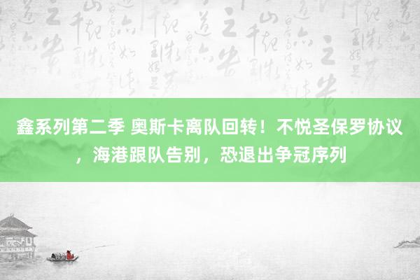 鑫系列第二季 奥斯卡离队回转！不悦圣保罗协议，海港跟队告别，恐退出争冠序列
