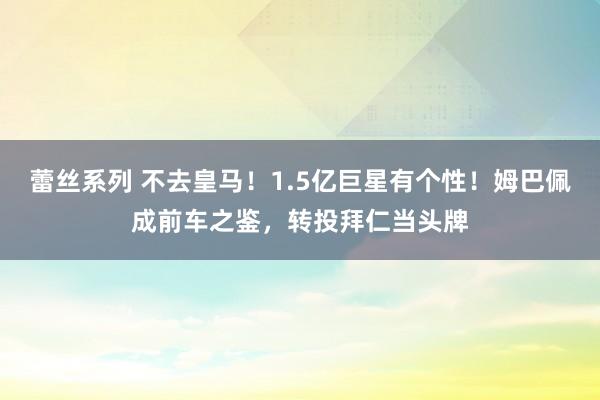 蕾丝系列 不去皇马！1.5亿巨星有个性！姆巴佩成前车之鉴，转投拜仁当头牌