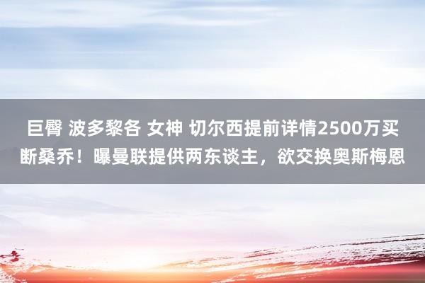 巨臀 波多黎各 女神 切尔西提前详情2500万买断桑乔！曝曼联提供两东谈主，欲交换奥斯梅恩