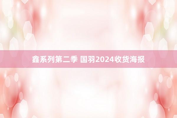 鑫系列第二季 国羽2024收货海报
