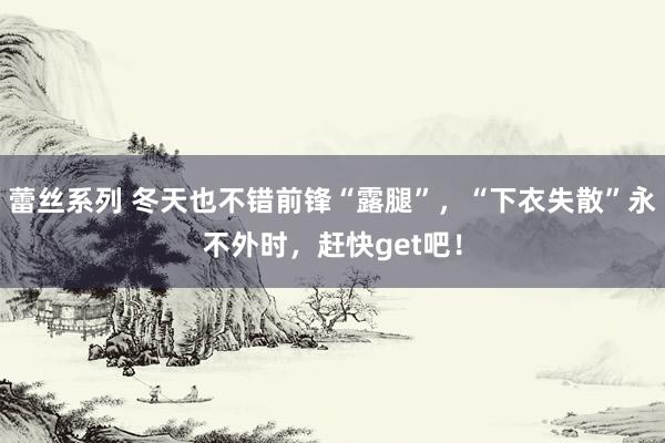 蕾丝系列 冬天也不错前锋“露腿”，“下衣失散”永不外时，赶快get吧！