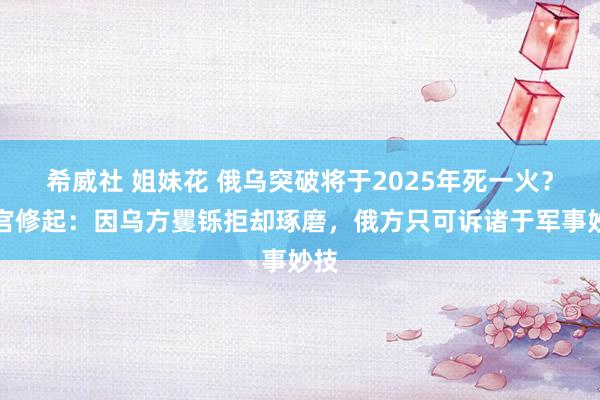 希威社 姐妹花 俄乌突破将于2025年死一火？克宫修起：因乌方矍铄拒却琢磨，俄方只可诉诸于军事妙技