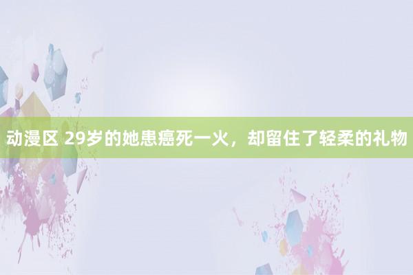 动漫区 29岁的她患癌死一火，却留住了轻柔的礼物