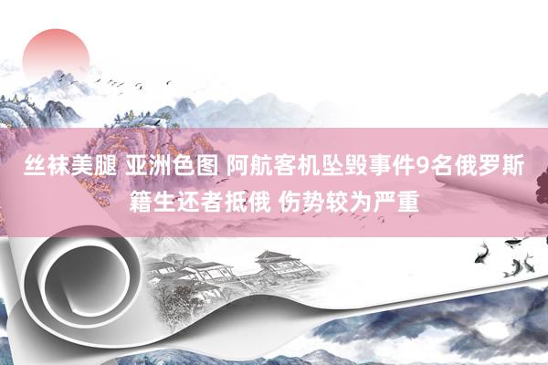 丝袜美腿 亚洲色图 阿航客机坠毁事件9名俄罗斯籍生还者抵俄 伤势较为严重