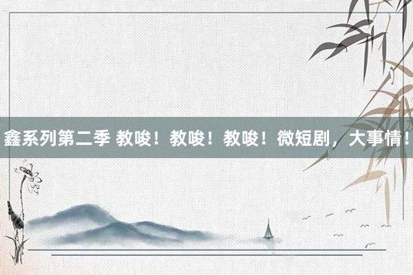 鑫系列第二季 教唆！教唆！教唆！微短剧，大事情！