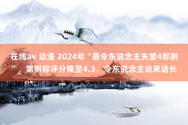 在线av 动漫 2024年“最令东说念主失望4部剧”，第别称评分降至4.3，令东说念主说来话长