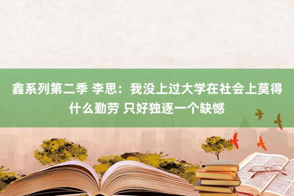 鑫系列第二季 李思：我没上过大学在社会上莫得什么勤劳 只好独逐一个缺憾
