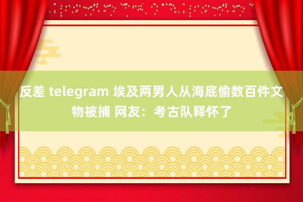 反差 telegram 埃及两男人从海底偷数百件文物被捕 网友：考古队释怀了