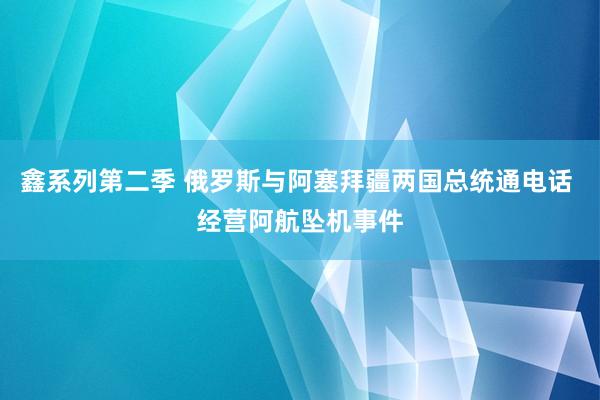 鑫系列第二季 俄罗斯与阿塞拜疆两国总统通电话 经营阿航坠机事件