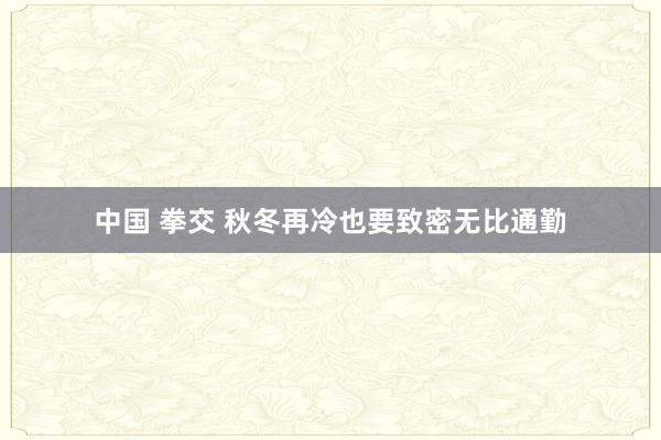 中国 拳交 秋冬再冷也要致密无比通勤