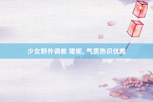 少女野外调教 隆妮， 气质熟识优雅