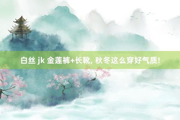 白丝 jk 金莲裤+长靴， 秋冬这么穿好气质!