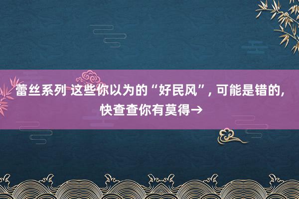 蕾丝系列 这些你以为的“好民风”， 可能是错的， 快查查你有莫得→