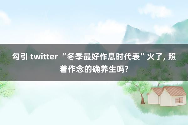勾引 twitter “冬季最好作息时代表”火了， 照着作念的确养生吗?