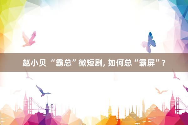 赵小贝 “霸总”微短剧， 如何总“霸屏”?