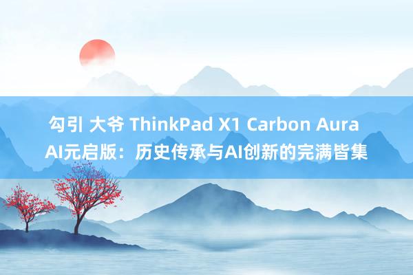 勾引 大爷 ThinkPad X1 Carbon Aura AI元启版：历史传承与AI创新的完满皆集