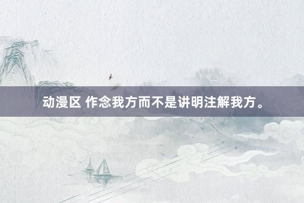 动漫区 作念我方而不是讲明注解我方。