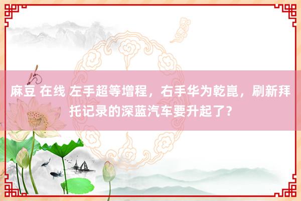 麻豆 在线 左手超等增程，右手华为乾崑，刷新拜托记录的深蓝汽车要升起了？