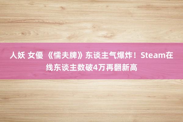 人妖 女優 《懦夫牌》东谈主气爆炸！Steam在线东谈主数破4万再翻新高