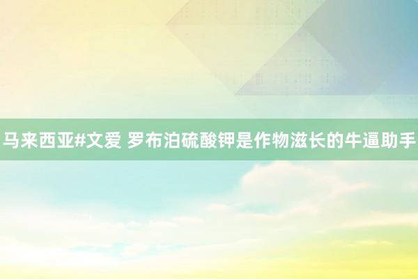 马来西亚#文爱 罗布泊硫酸钾是作物滋长的牛逼助手
