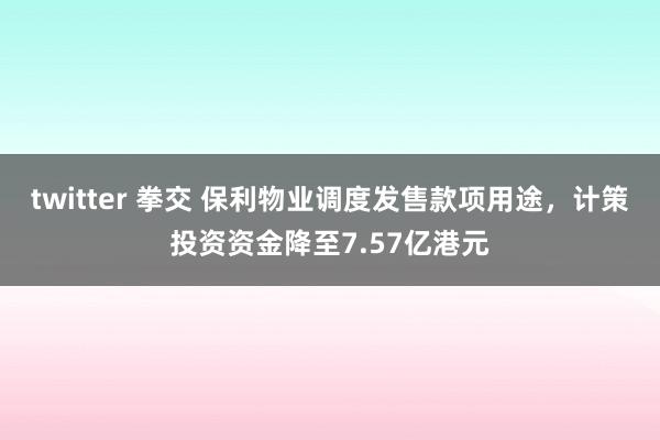 twitter 拳交 保利物业调度发售款项用途，计策投资资金降至7.57亿港元