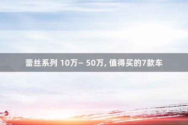 蕾丝系列 10万— 50万， 值得买的7款车